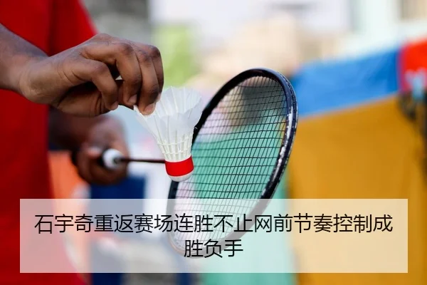 石宇奇重返赛场连胜不止网前节奏控制成胜负手